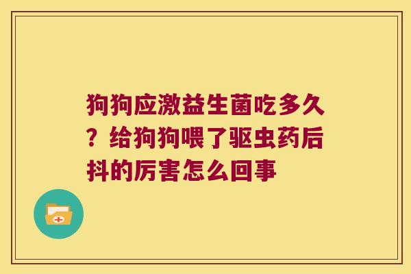 狗狗应激益生菌吃多久?给狗狗喂了驱虫药后抖的厉害怎么回事 狗狗应激益生菌吃多久?给狗狗喂了驱虫药后抖的厉害怎么回事