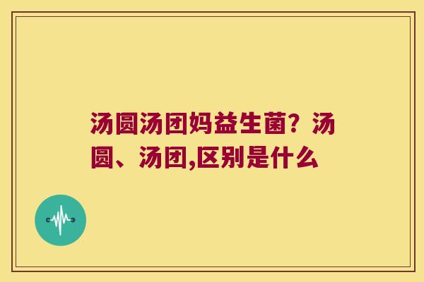 汤圆汤团妈益生菌？汤圆、汤团,区别是什么