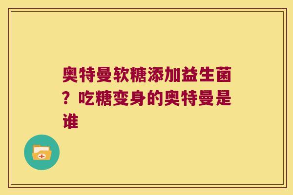 奥特曼软糖添加益生菌？吃糖变身的奥特曼是谁