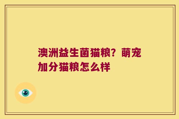澳洲益生菌猫粮？萌宠加分猫粮怎么样
