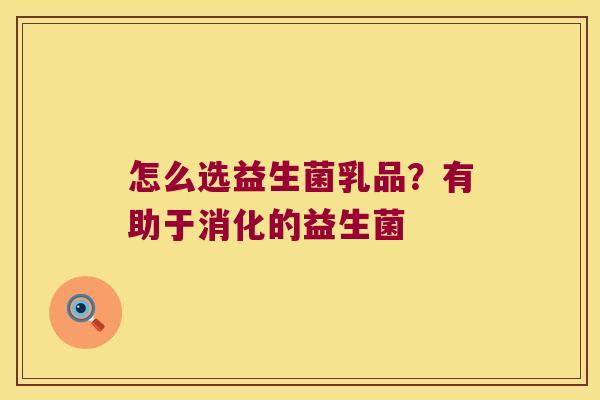 怎么选益生菌乳品？有助于消化的益生菌