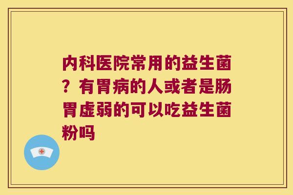 内科医院常用的益生菌？有胃病的人或者是肠胃虚弱的可以吃益生菌粉吗