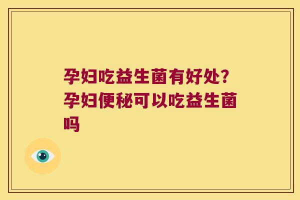 孕妇吃益生菌有好处？孕妇便秘可以吃益生菌吗