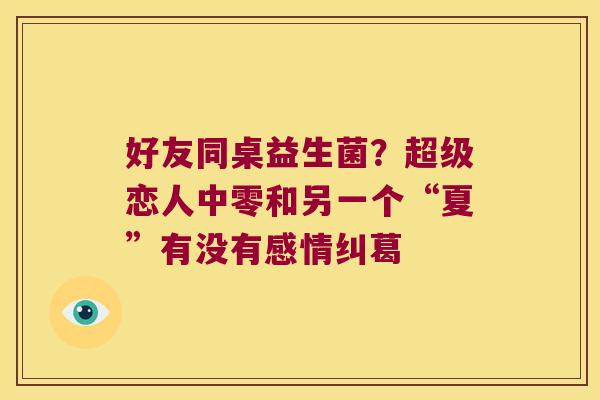 好友同桌益生菌？超级恋人中零和另一个“夏”有没有感情纠葛