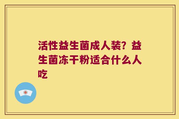 活性益生菌成人装？益生菌冻干粉适合什么人吃