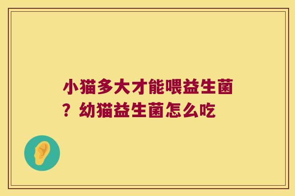 小猫多大才能喂益生菌?幼猫益生菌怎么吃 小猫多大才能喂益生菌?幼猫益生菌怎么吃