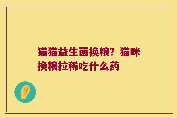 猫猫益生菌换粮？猫咪换粮拉稀吃什么药