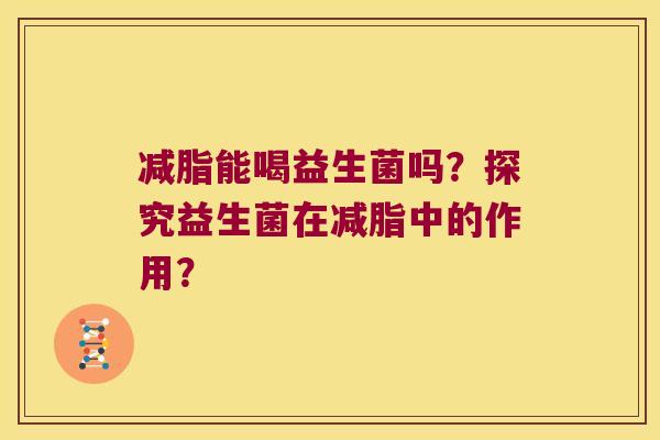 减脂能喝益生菌吗?探究益生菌在减脂中的作用? 减脂能喝益生菌吗?探究益生菌在减脂中的作用?