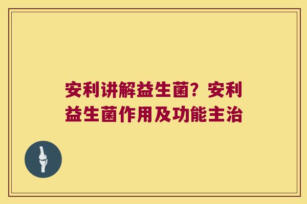 安利讲解益生菌?安利益生菌作用及功能主 安利讲解益生菌?安利益生菌作用及功能主