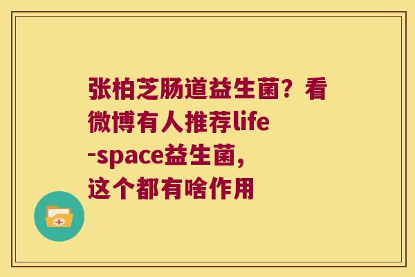 张柏芝肠道益生菌？看微博有人推荐life-space益生菌,这个都有啥作用