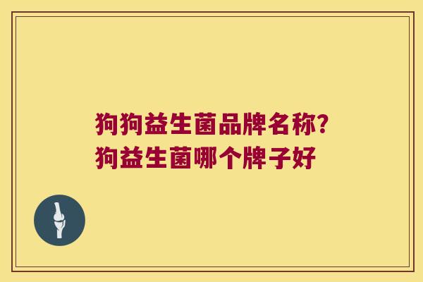 狗狗益生菌品牌名称?狗益生菌哪个牌子好 狗狗益生菌品牌名称?狗益生菌哪个牌子好
