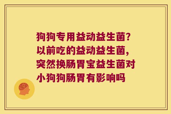 狗狗专用益动益生菌？以前吃的益动益生菌,突然换肠胃宝益生菌对小狗狗肠胃有影响吗