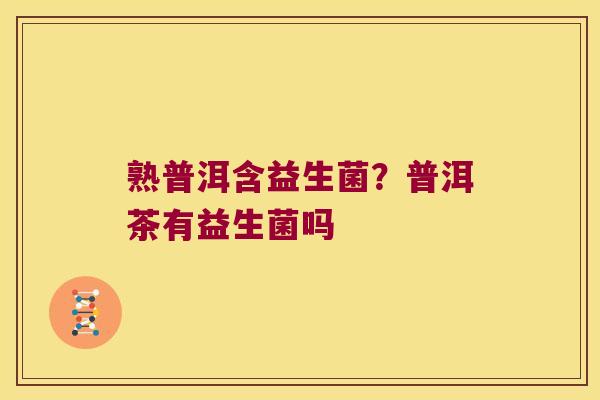 熟普洱含益生菌？普洱茶有益生菌吗