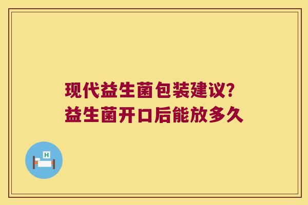 现代益生菌包装建议？益生菌开口后能放多久