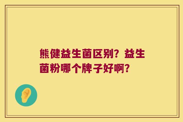 熊健益生菌区别？益生菌粉哪个牌子好啊？