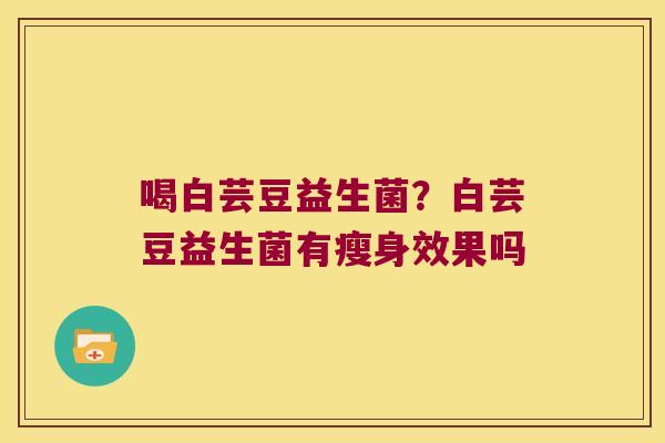 喝白芸豆益生菌？白芸豆益生菌有瘦身效果吗