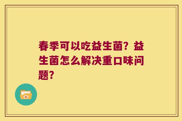 春季可以吃益生菌？益生菌怎么解决重口味问题？