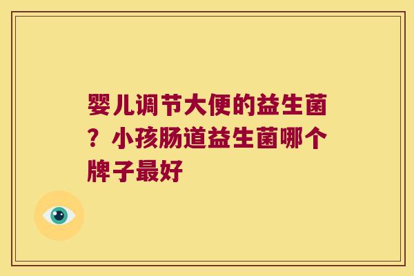 婴儿调节大便的益生菌？小孩肠道益生菌哪个牌子最好
