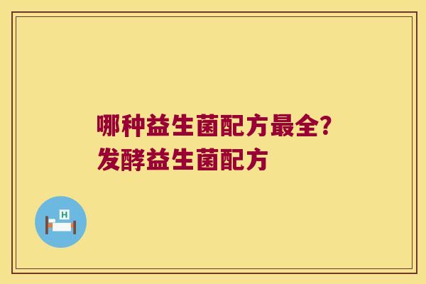 哪种益生菌配方全?发酵益生菌配方 哪种益生菌配方全?发酵益生菌配方