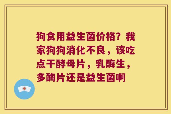 狗食用益生菌价格？我家狗狗消化不良，该吃点干酵母片，乳酶生，多酶片还是益生菌啊