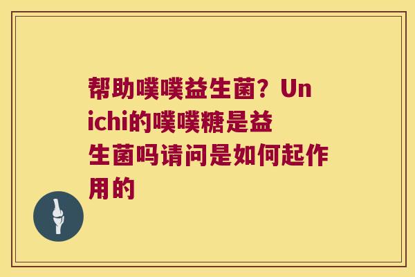 帮助噗噗益生菌?Unichi的噗噗糖是益生菌吗请问是如何起作用的 帮助噗噗益生菌?Unichi的噗噗糖是益生菌吗请问是如何起作用的