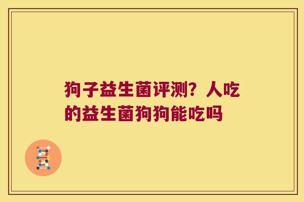 狗子益生菌评测？人吃的益生菌狗狗能吃吗