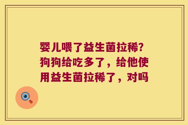 婴儿喂了益生菌拉稀?狗狗给吃多了,给他使用益生菌拉稀了,对吗 婴儿喂了益生菌拉稀?狗狗给吃多了,给他使用益生菌拉稀了,对吗