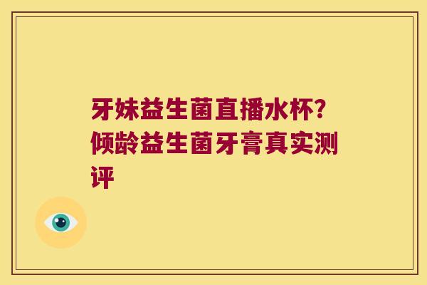 牙妹益生菌直播水杯？倾龄益生菌牙膏真实测评