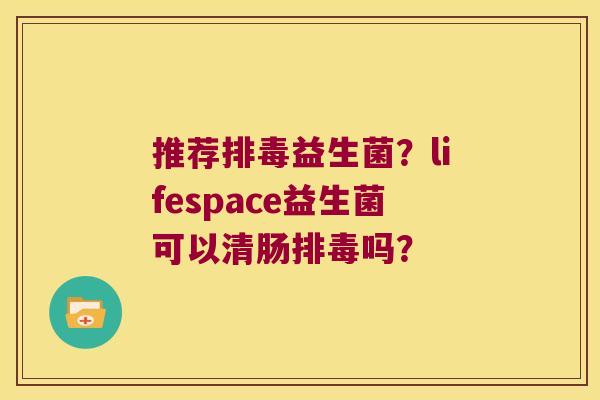 推荐益生菌?lifespace益生菌可以清肠吗? 推荐益生菌?lifespace益生菌可以清肠吗?