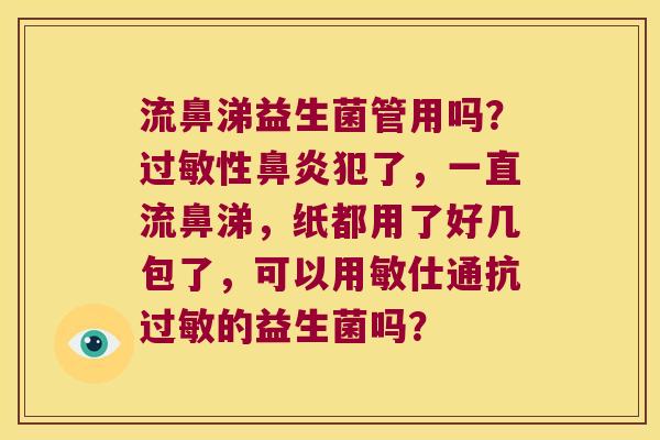 流鼻涕益生菌管用吗？过敏性鼻炎犯了，一直流鼻涕，纸都用了好几包了，可以用敏仕通抗过敏的益生菌吗？