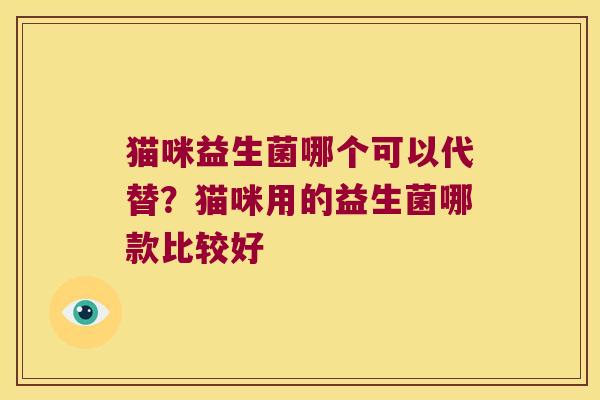 猫咪益生菌哪个可以代替？猫咪用的益生菌哪款比较好