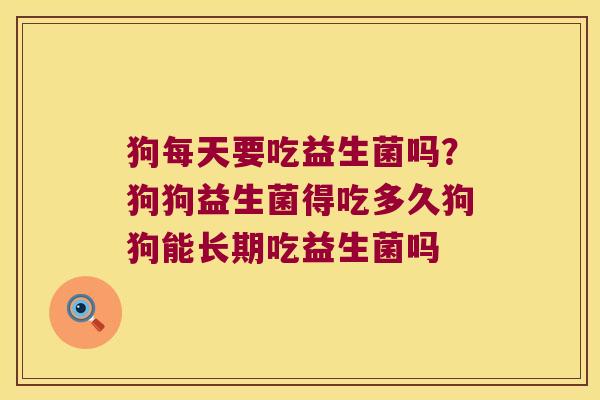 狗每天要吃益生菌吗？狗狗益生菌得吃多久狗狗能长期吃益生菌吗