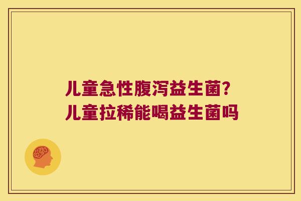 儿童急性腹泻益生菌？儿童拉稀能喝益生菌吗