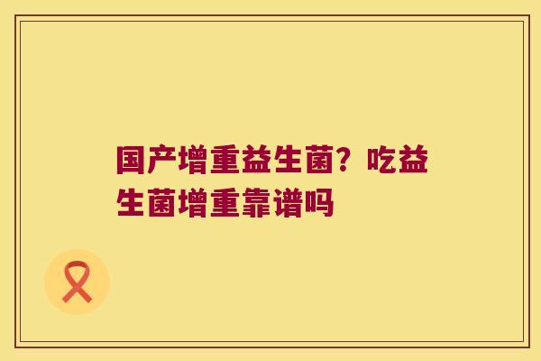 国产增重益生菌?吃益生菌增重靠谱吗 国产增重益生菌?吃益生菌增重靠谱吗