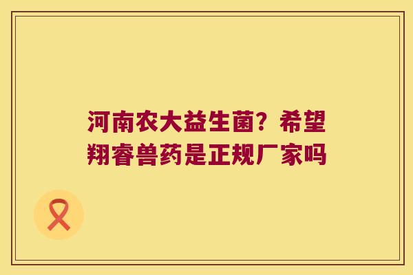河南农大益生菌?希望翔睿兽药是正规厂家吗 河南农大益生菌?希望翔睿兽药是正规厂家吗