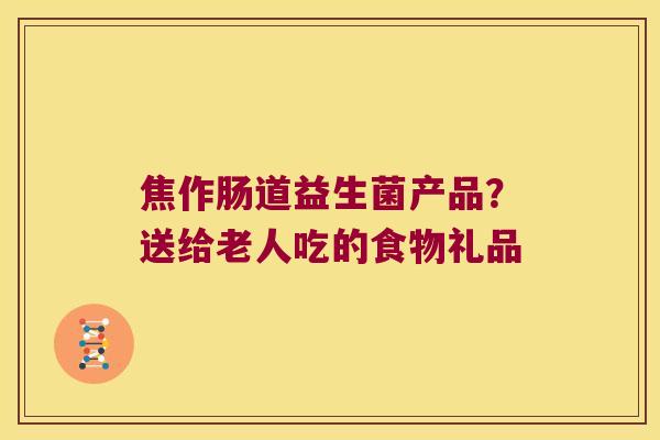 焦作肠道益生菌产品？送给老人吃的食物礼品