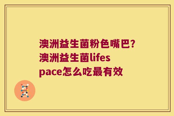 澳洲益生菌粉色嘴巴？澳洲益生菌lifespace怎么吃最有效