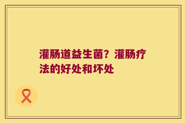 灌肠道益生菌?灌肠疗法的好处和坏处 灌肠道益生菌?灌肠疗法的好处和坏处