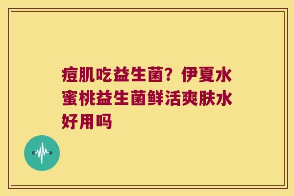 痘肌吃益生菌？伊夏水蜜桃益生菌鲜活爽肤水好用吗