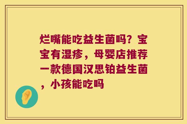 烂嘴能吃益生菌吗?宝宝有,母婴店推荐一款德国汉思铂益生菌,小孩能吃吗 烂嘴能吃益生菌吗?宝宝有,母婴店推荐一款德国汉思铂益生菌,小孩能吃吗