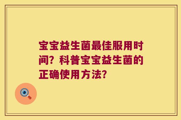 宝宝益生菌佳服用时间?科普宝宝益生菌的正确使用方法? 宝宝益生菌佳服用时间?科普宝宝益生菌的正确使用方法?