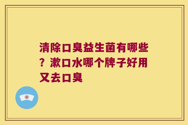 清除益生菌有哪些?漱口水哪个牌子好用又去 清除益生菌有哪些?漱口水哪个牌子好用又去