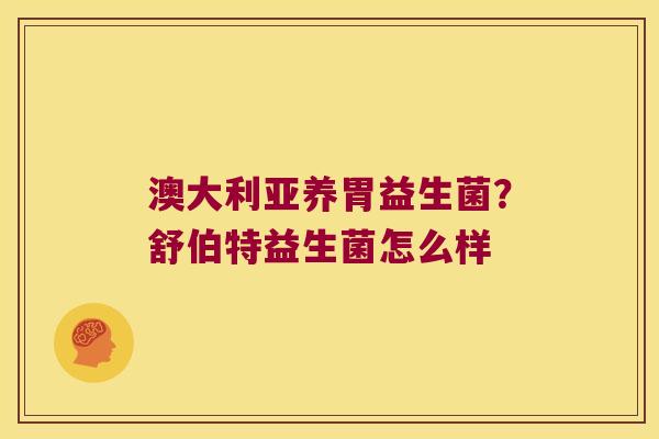 澳大利亚养胃益生菌?舒伯特益生菌怎么样 澳大利亚养胃益生菌?舒伯特益生菌怎么样