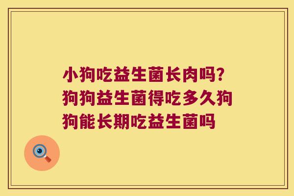 小狗吃益生菌长肉吗?狗狗益生菌得吃多久狗狗能长期吃益生菌吗 小狗吃益生菌长肉吗?狗狗益生菌得吃多久狗狗能长期吃益生菌吗