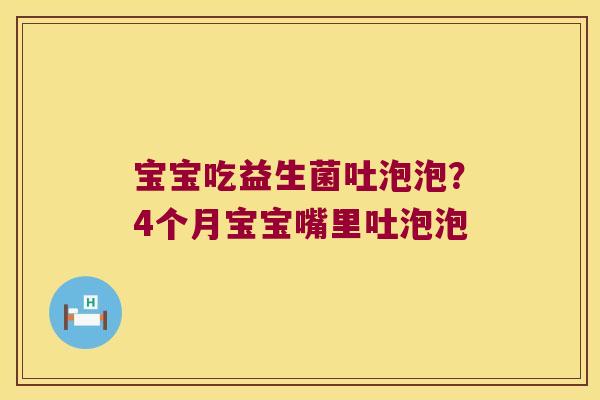 宝宝吃益生菌吐泡泡？4个月宝宝嘴里吐泡泡
