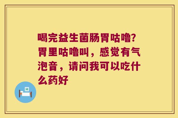 喝完益生菌肠胃咕噜?胃里咕噜叫,感觉有气泡音,请问我可以吃什么药好 喝完益生菌肠胃咕噜?胃里咕噜叫,感觉有气泡音,请问我可以吃什么药好