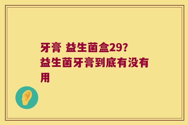 牙膏 益生菌盒29？益生菌牙膏到底有没有用