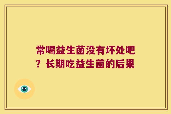 常喝益生菌没有坏处吧?长期吃益生菌的后果 常喝益生菌没有坏处吧?长期吃益生菌的后果