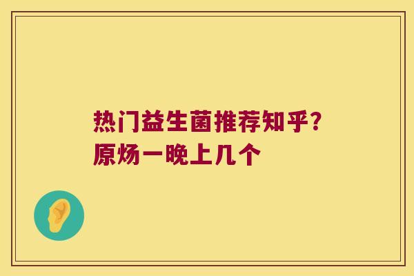 热门益生菌推荐知乎?原炀一晚上几个 热门益生菌推荐知乎?原炀一晚上几个