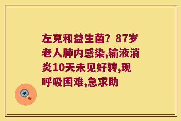 左克和益生菌?87岁老人内,输液10天未见好转,现困难,急求助 左克和益生菌?87岁老人内,输液10天未见好转,现困难,急求助